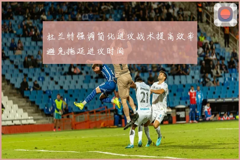 杜兰特强调简化进攻战术提高效率避免拖延进攻时间