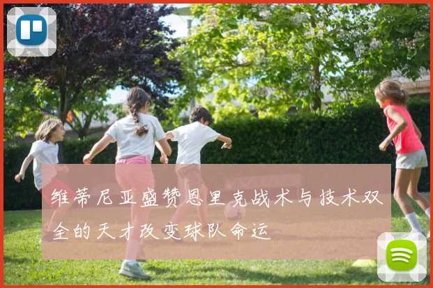 维蒂尼亚盛赞恩里克战术与技术双全的天才改变球队命运