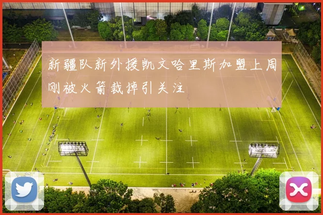 新疆队新外援凯文哈里斯加盟上周刚被火箭裁掉引关注