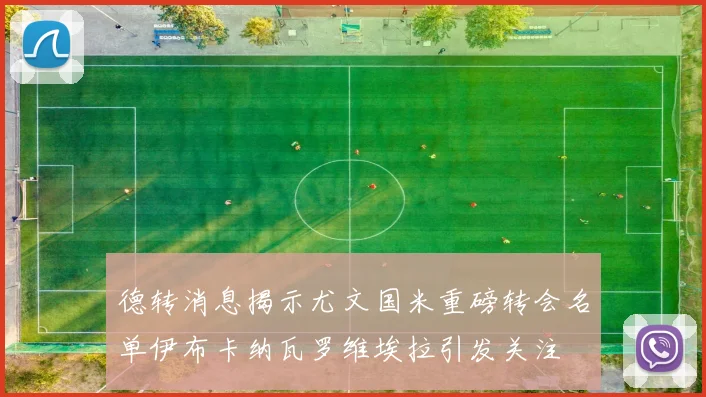 德转消息揭示尤文国米重磅转会名单伊布卡纳瓦罗维埃拉引发关注
