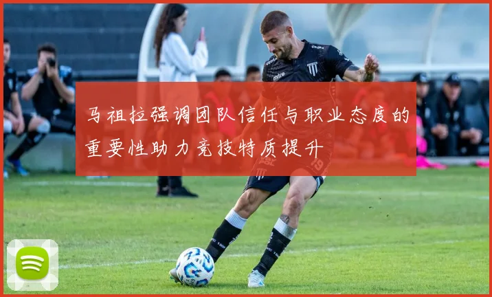 马祖拉强调团队信任与职业态度的重要性助力竞技特质提升