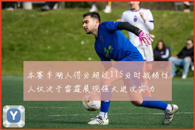 本赛季湖人得分超过115分时战绩惊人仅次于雷霆展现强大进攻实力