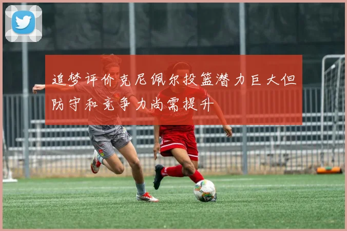 追梦评价克尼佩尔投篮潜力巨大但防守和竞争力尚需提升