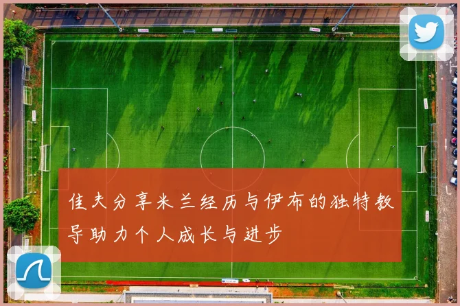 佳夫分享米兰经历与伊布的独特教导助力个人成长与进步