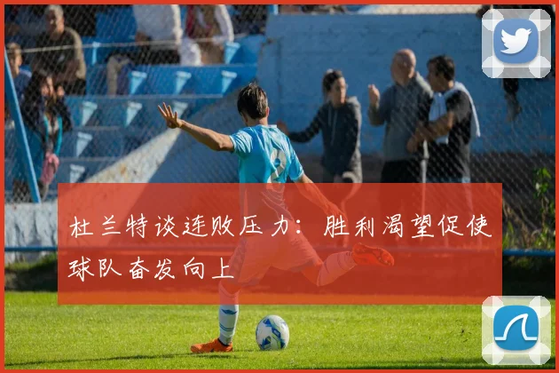 杜兰特谈连败压力：胜利渴望促使球队奋发向上