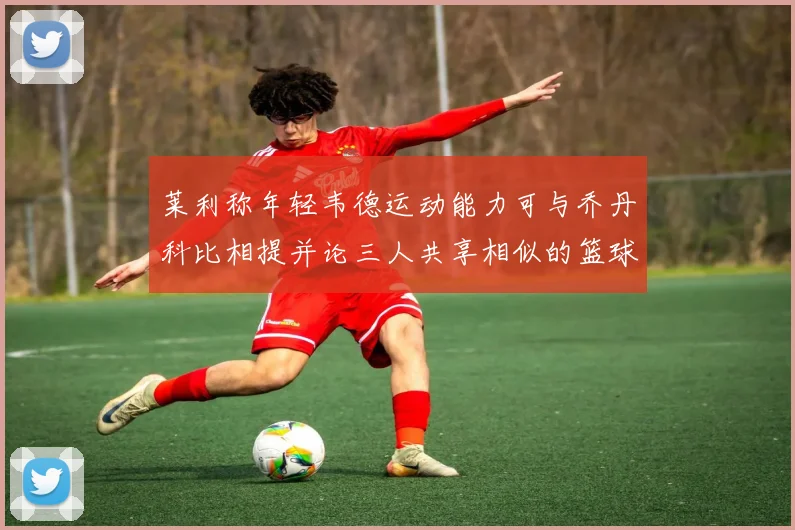 莱利称年轻韦德运动能力可与乔丹科比相提并论三人共享相似的篮球DNA