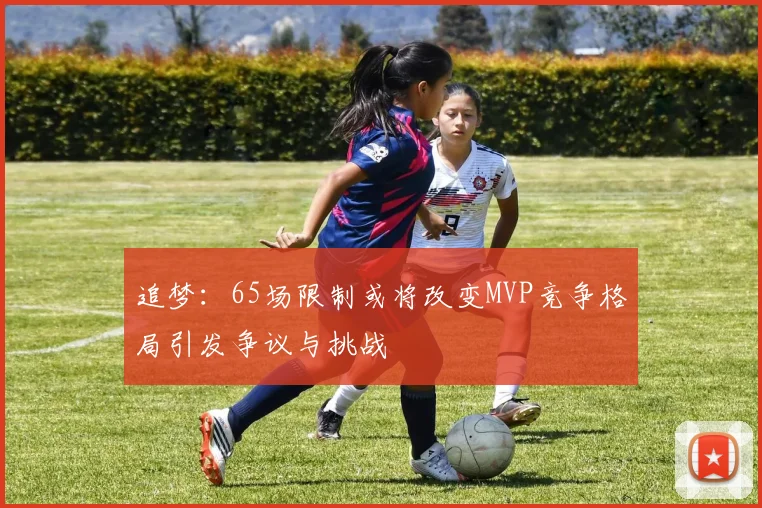 追梦：65场限制或将改变MVP竞争格局引发争议与挑战