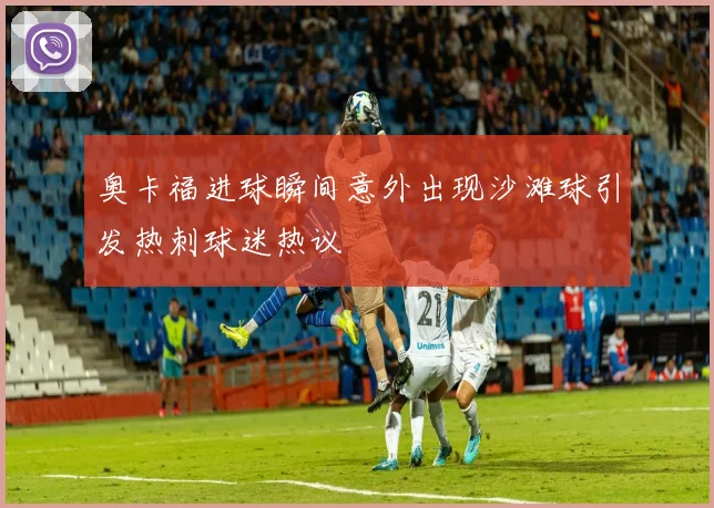 奥卡福进球瞬间意外出现沙滩球引发热刺球迷热议