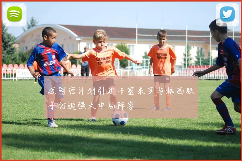 迈阿密计划引进卡塞米罗与梅西联手打造强大中场阵容