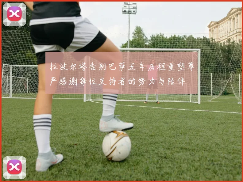 拉波尔塔告别巴萨五年历程重塑尊严感谢每位支持者的努力与陪伴