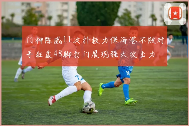 门神陈威11次扑救力保海港不败对手狂轰48脚打门展现强大攻击力