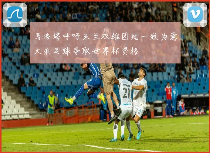 马洛塔呼吁米兰双雄团结一致为意大利足球争取世界杯资格
