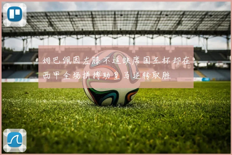 姆巴佩因左膝不适缺席国王杯却在西甲全场拼搏助皇马逆转取胜