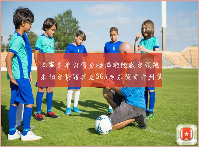 本赛季单打得分榜揭晓鲍威尔领跑米切尔紧随其后SGA与东契奇并列第三