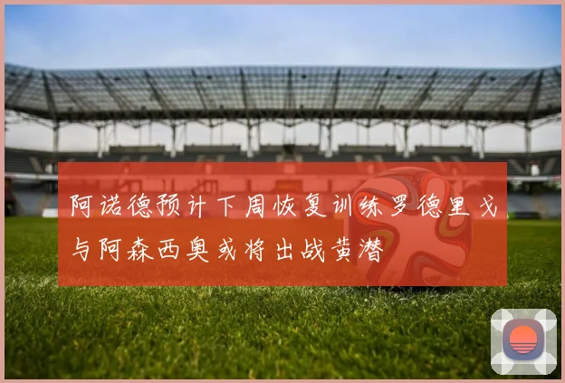 阿诺德预计下周恢复训练罗德里戈与阿森西奥或将出战黄潜