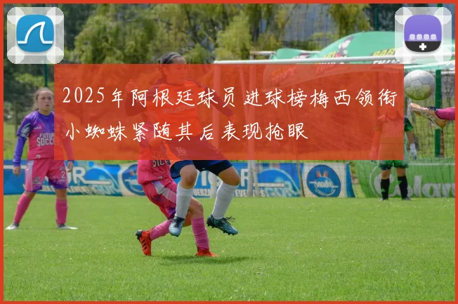2025年阿根廷球员进球榜梅西领衔小蜘蛛紧随其后表现抢眼