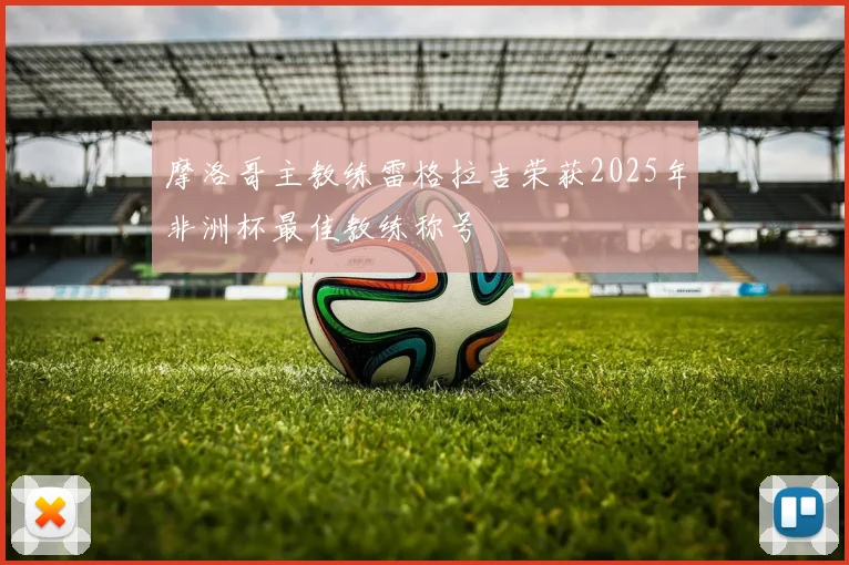 摩洛哥主教练雷格拉吉荣获2025年非洲杯最佳教练称号