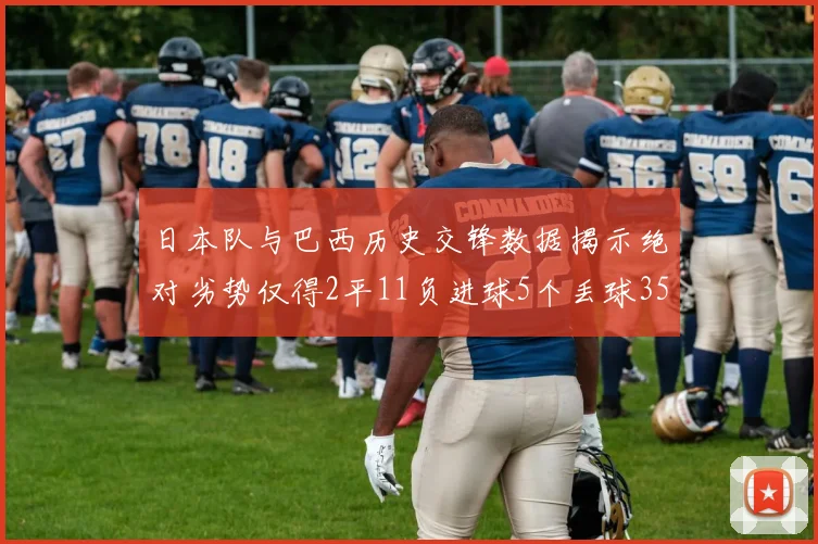 日本队与巴西历史交锋数据揭示绝对劣势仅得2平11负进球5个丢球35个