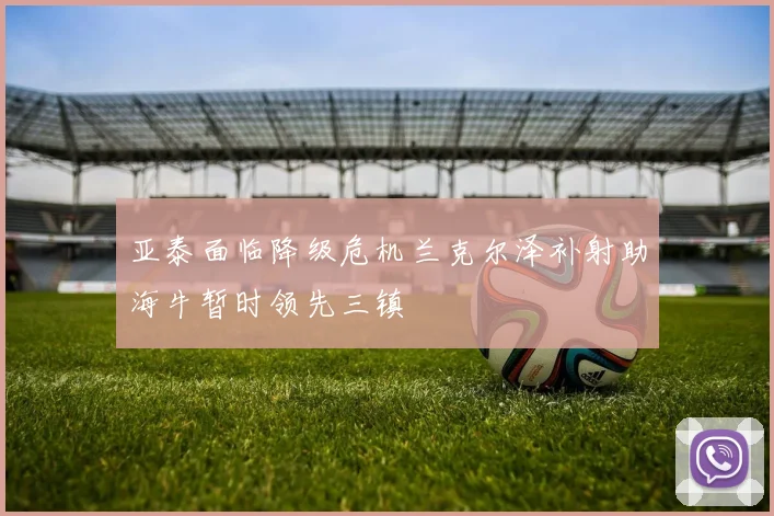 亚泰面临降级危机兰克尔泽补射助海牛暂时领先三镇