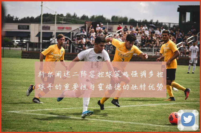 科尔阐述二阵容控球策略强调多控球手的重要性与霍福德的独特优势