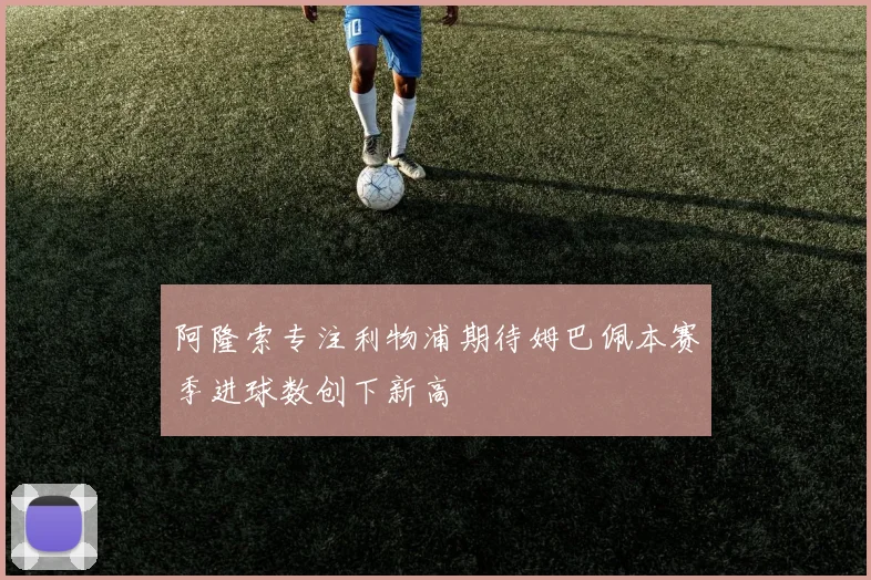阿隆索专注利物浦期待姆巴佩本赛季进球数创下新高