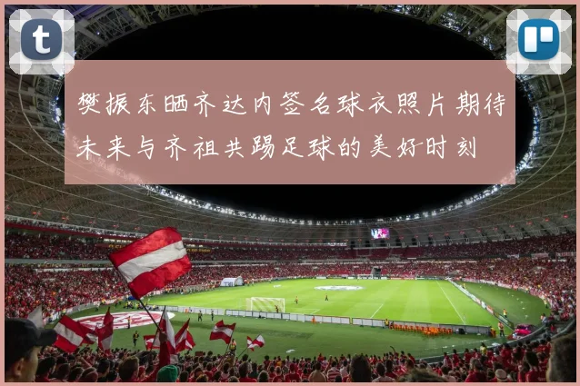 樊振东晒齐达内签名球衣照片期待未来与齐祖共踢足球的美好时刻