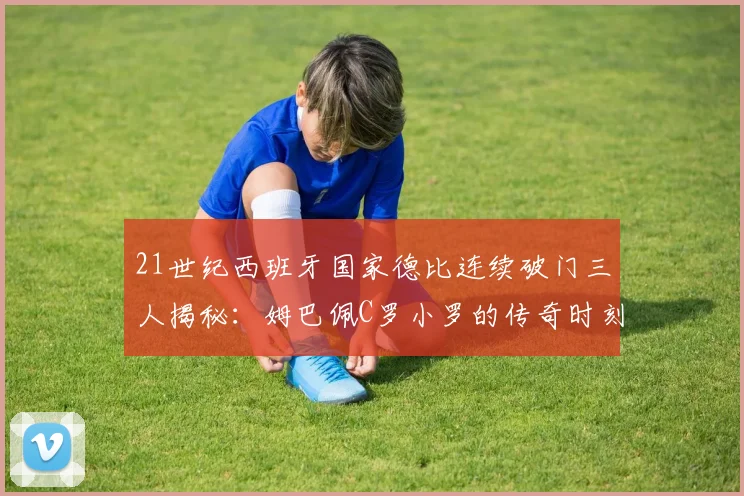 21世纪西班牙国家德比连续破门三人揭秘：姆巴佩C罗小罗的传奇时刻