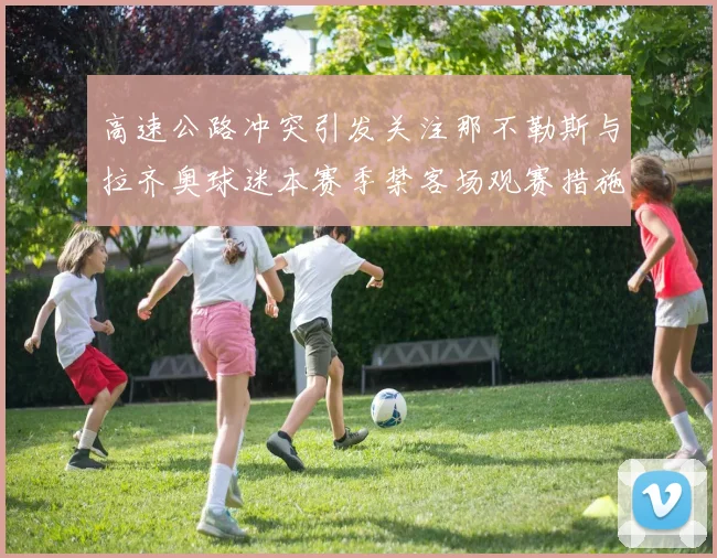 高速公路冲突引发关注那不勒斯与拉齐奥球迷本赛季禁客场观赛措施出台