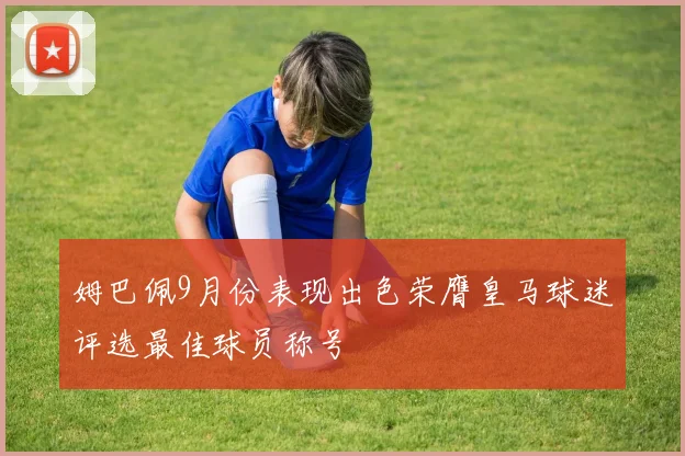 姆巴佩9月份表现出色荣膺皇马球迷评选最佳球员称号
