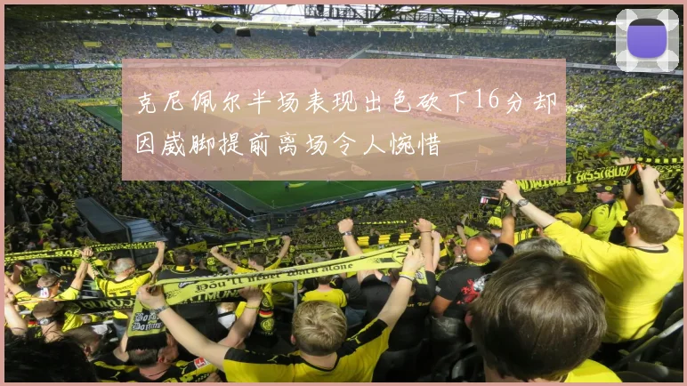 克尼佩尔半场表现出色砍下16分却因崴脚提前离场令人惋惜