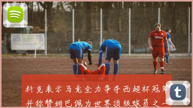 科克表示马竞全力争夺西超杯冠军并称赞姆巴佩为世界顶级球员之一