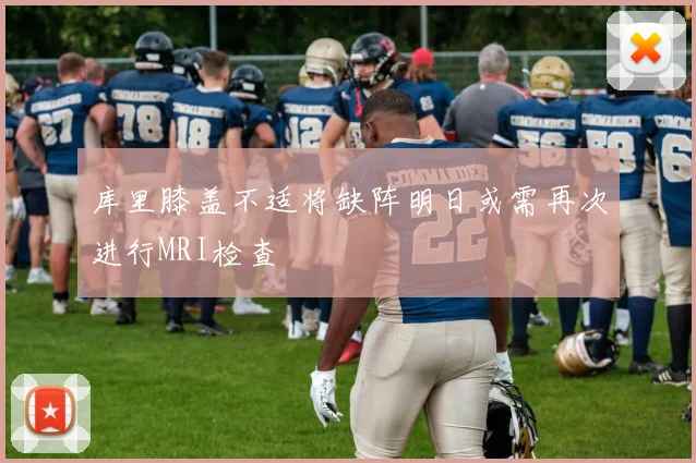库里膝盖不适将缺阵明日或需再次进行MRI检查