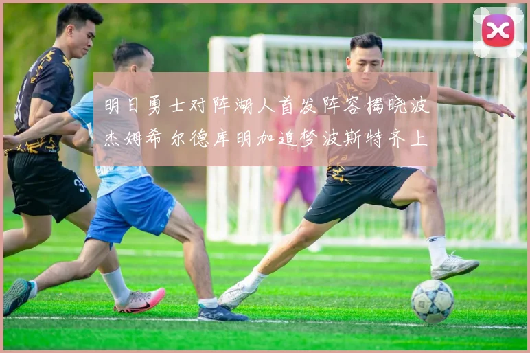 明日勇士对阵湖人首发阵容揭晓波杰姆希尔德库明加追梦波斯特齐上阵