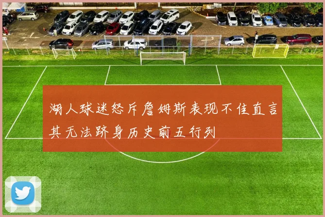 湖人球迷怒斥詹姆斯表现不佳直言其无法跻身历史前五行列