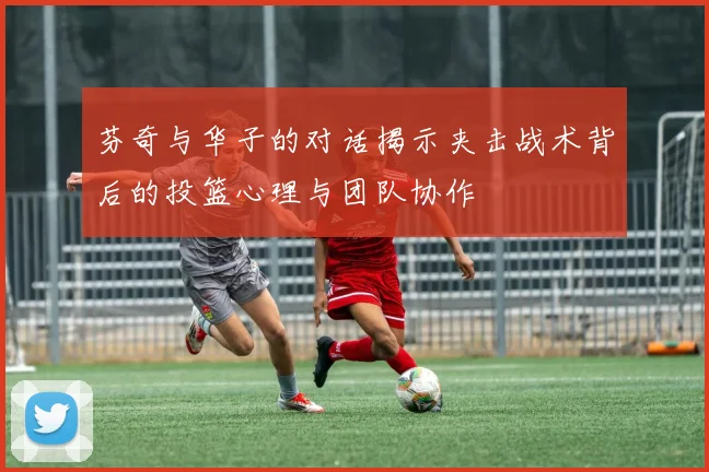 芬奇与华子的对话揭示夹击战术背后的投篮心理与团队协作