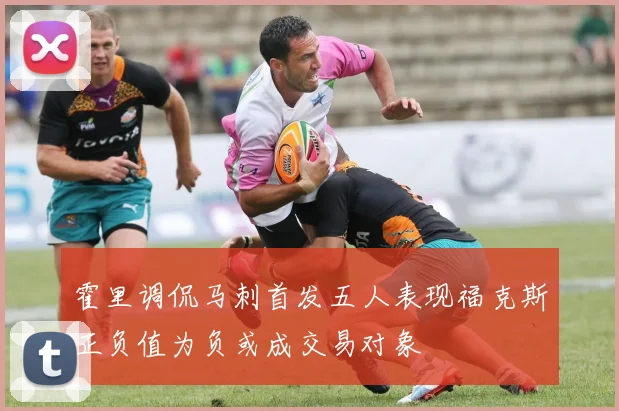 霍里调侃马刺首发五人表现福克斯正负值为负或成交易对象