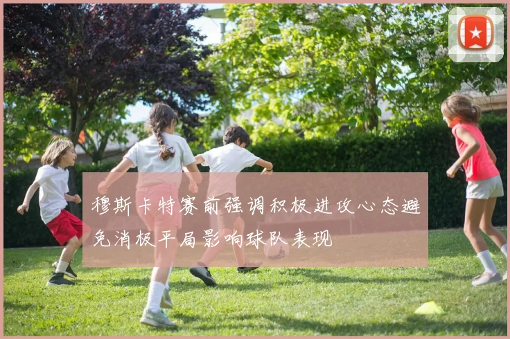 穆斯卡特赛前强调积极进攻心态避免消极平局影响球队表现