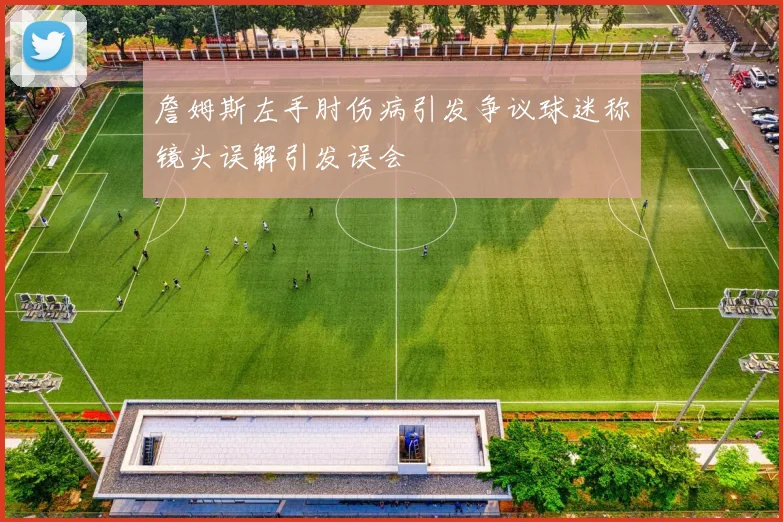 詹姆斯左手肘伤病引发争议球迷称镜头误解引发误会