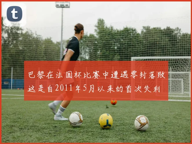 巴黎在法国杯比赛中遭遇零封落败这是自2011年5月以来的首次失利
