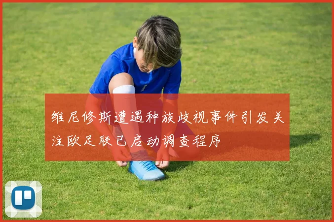 维尼修斯遭遇种族歧视事件引发关注欧足联已启动调查程序