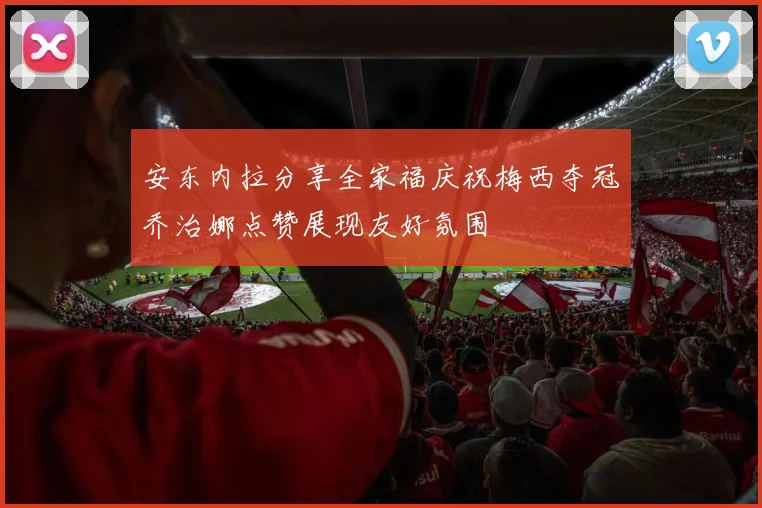 安东内拉分享全家福庆祝梅西夺冠乔治娜点赞展现友好氛围