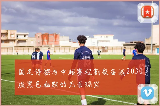 国足停摆与中超赛程割裂备战2030成黑色幽默的无奈现实