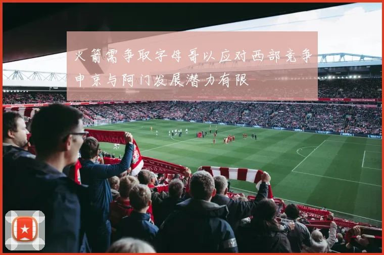 火箭需争取字母哥以应对西部竞争申京与阿门发展潜力有限