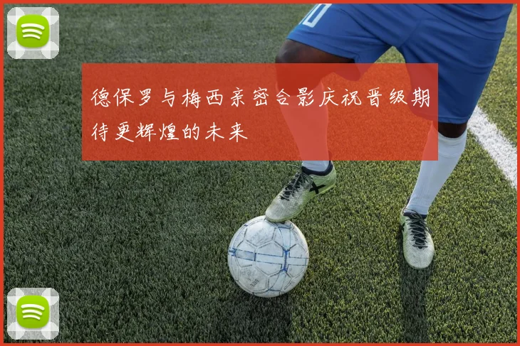 德保罗与梅西亲密合影庆祝晋级期待更辉煌的未来