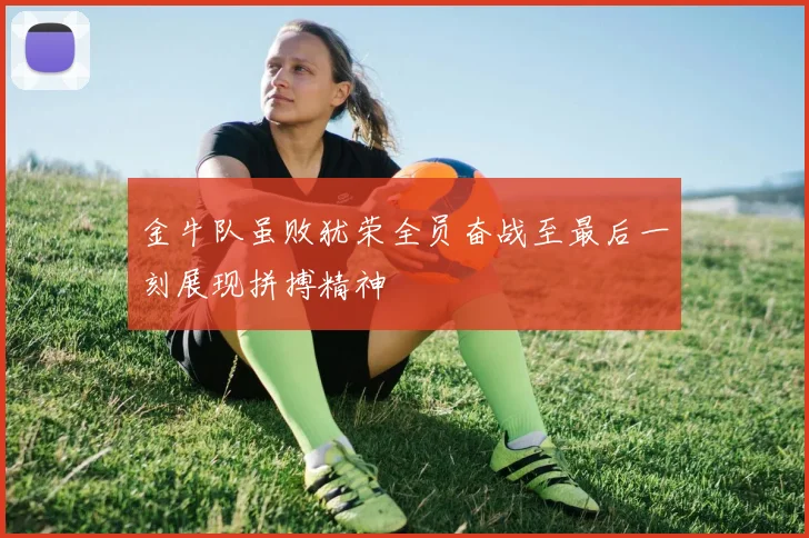 金牛队虽败犹荣全员奋战至最后一刻展现拼搏精神