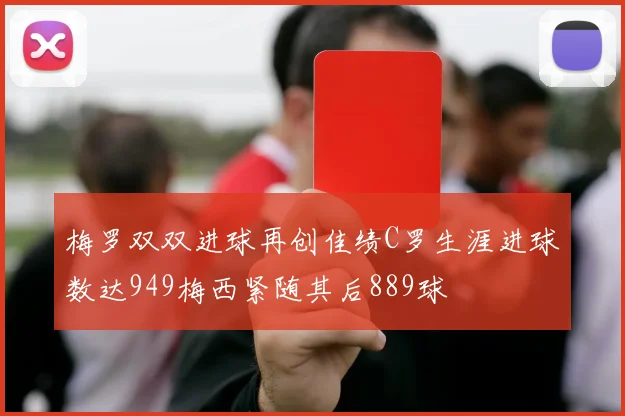 梅罗双双进球再创佳绩C罗生涯进球数达949梅西紧随其后889球