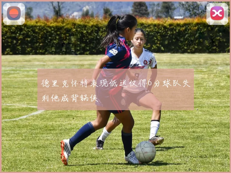 德里克怀特表现低迷仅得6分球队失利他成背锅侠